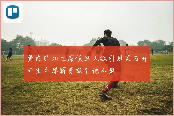 费内巴切主席候选人欲引进莱万并开出丰厚薪资吸引他加盟