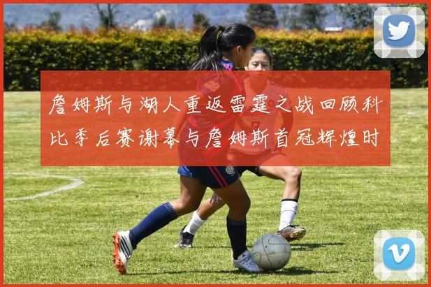 詹姆斯与湖人重返雷霆之战回顾科比季后赛谢幕与詹姆斯首冠辉煌时刻
