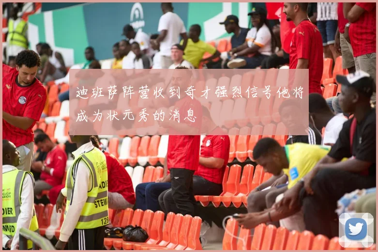 迪班萨阵营收到奇才强烈信号他将成为状元秀的消息