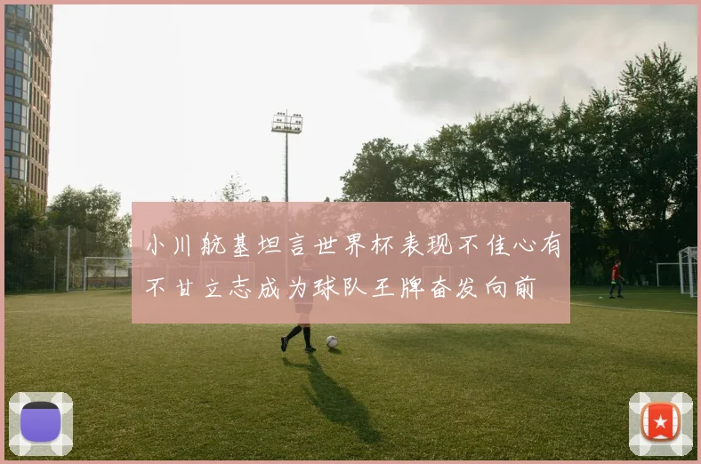 小川航基坦言世界杯表现不佳心有不甘立志成为球队王牌奋发向前