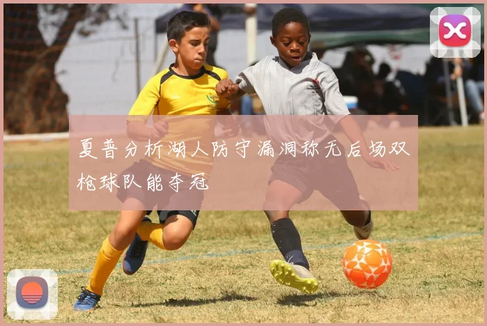 夏普分析湖人防守漏洞称无后场双枪球队能夺冠