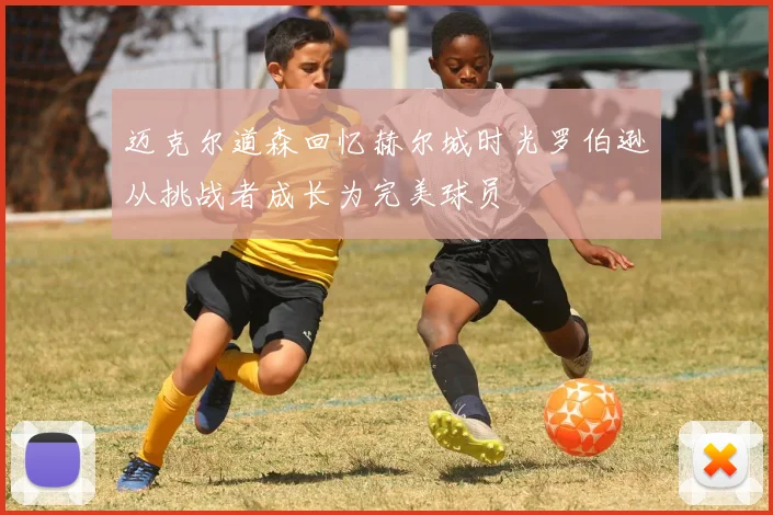 迈克尔道森回忆赫尔城时光罗伯逊从挑战者成长为完美球员