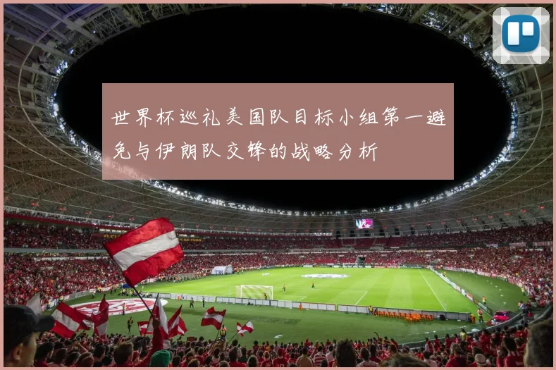 世界杯巡礼美国队目标小组第一避免与伊朗队交锋的战略分析