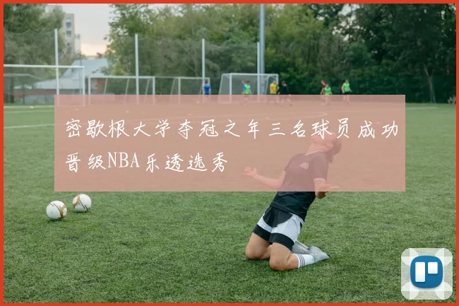 密歇根大学夺冠之年三名球员成功晋级NBA乐透选秀