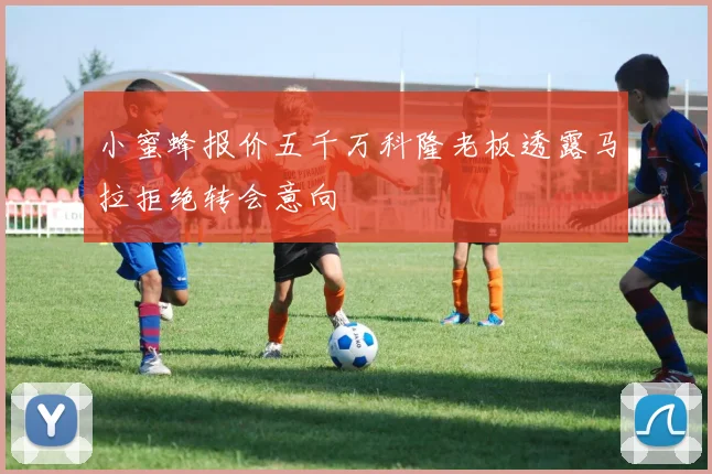 小蜜蜂报价五千万科隆老板透露马拉拒绝转会意向