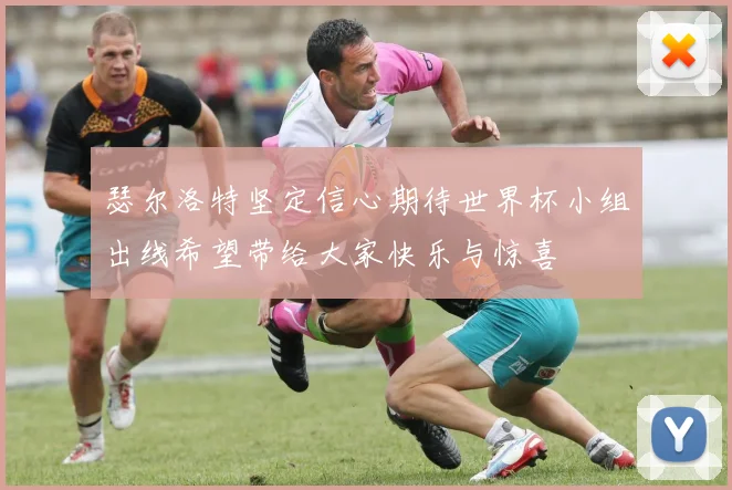 瑟尔洛特坚定信心期待世界杯小组出线希望带给大家快乐与惊喜