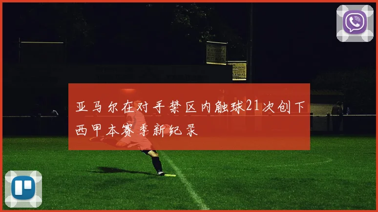 亚马尔在对手禁区内触球21次创下西甲本赛季新纪录