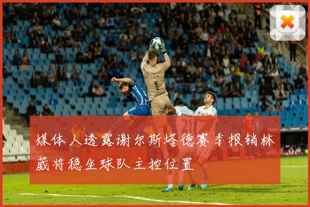 媒体人透露谢尔斯塔德赛季报销林葳将稳坐球队主控位置