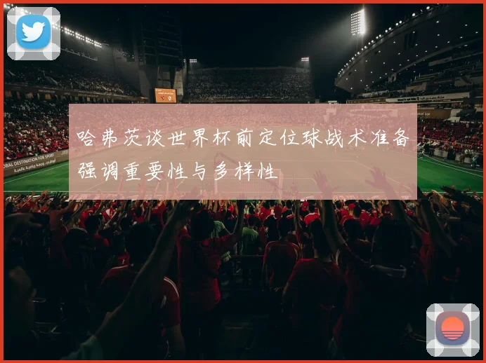 哈弗茨谈世界杯前定位球战术准备强调重要性与多样性