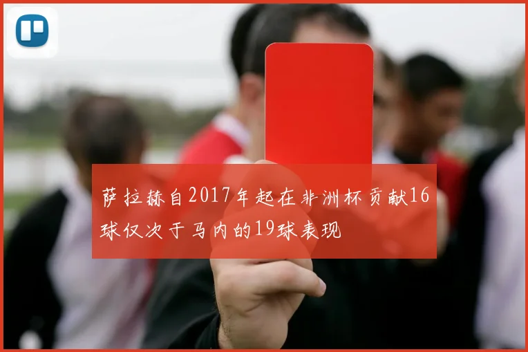 萨拉赫自2017年起在非洲杯贡献16球仅次于马内的19球表现