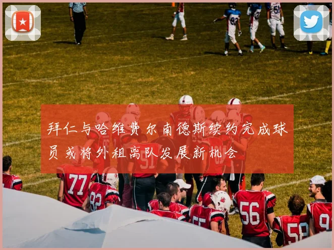 拜仁与哈维费尔南德斯续约完成球员或将外租离队发展新机会