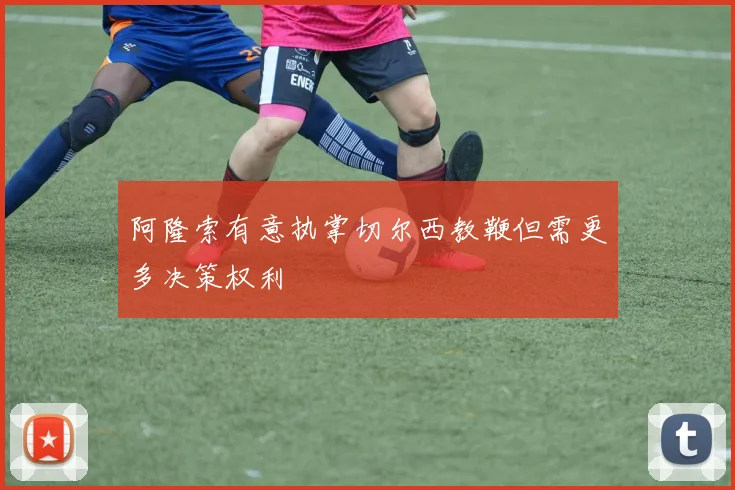 阿隆索有意执掌切尔西教鞭但需更多决策权利
