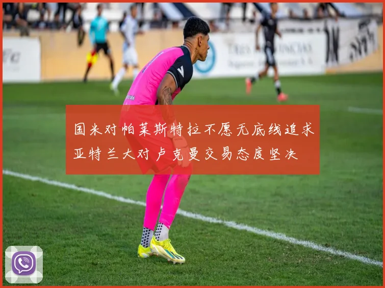 国米对帕莱斯特拉不愿无底线追求亚特兰大对卢克曼交易态度坚决