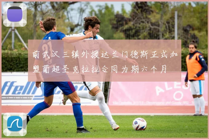 前武汉三镇外援达兰门德斯正式加盟葡超圣克拉拉合同为期六个月