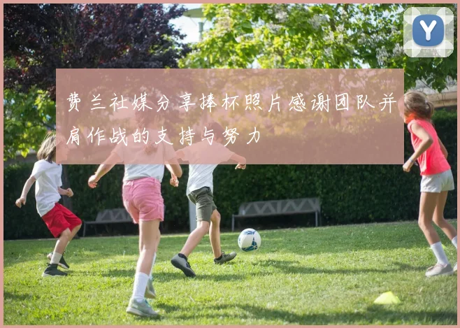 费兰社媒分享捧杯照片感谢团队并肩作战的支持与努力