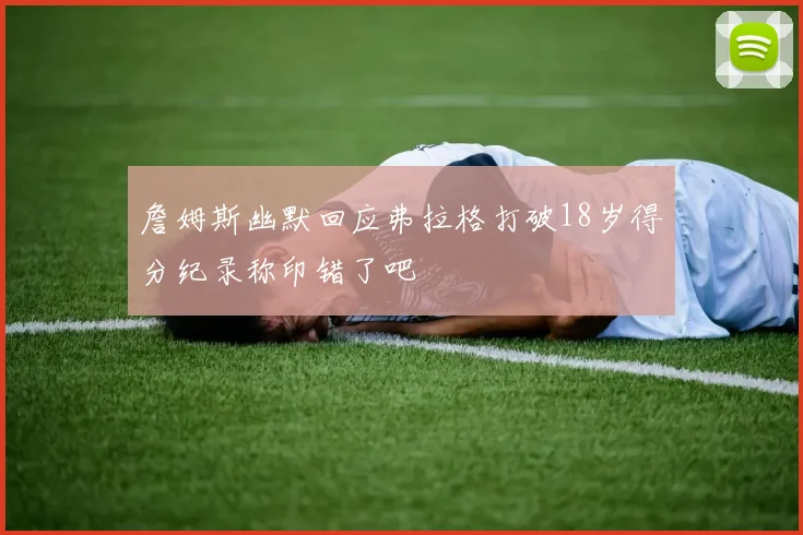 詹姆斯幽默回应弗拉格打破18岁得分纪录称印错了吧