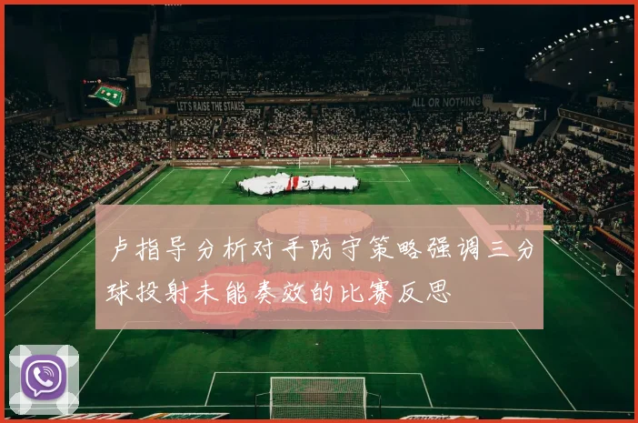 卢指导分析对手防守策略强调三分球投射未能奏效的比赛反思