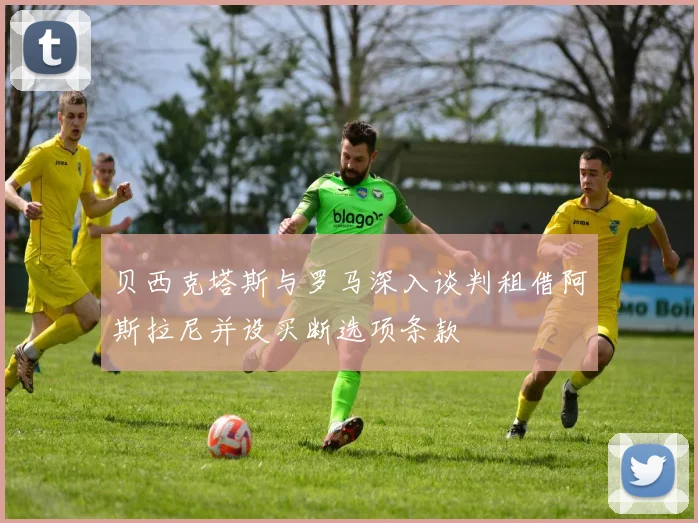 贝西克塔斯与罗马深入谈判租借阿斯拉尼并设买断选项条款