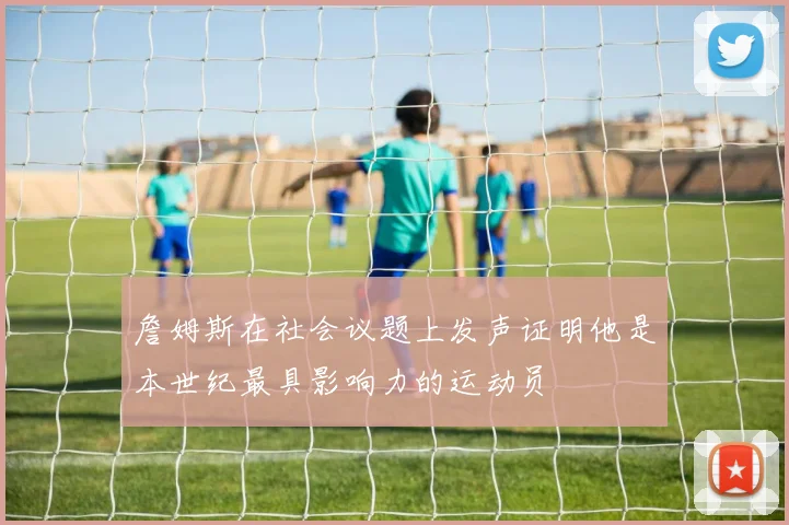 詹姆斯在社会议题上发声证明他是本世纪最具影响力的运动员