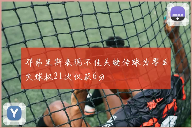 邓弗里斯表现不佳关键传球为零丢失球权21次仅获6分