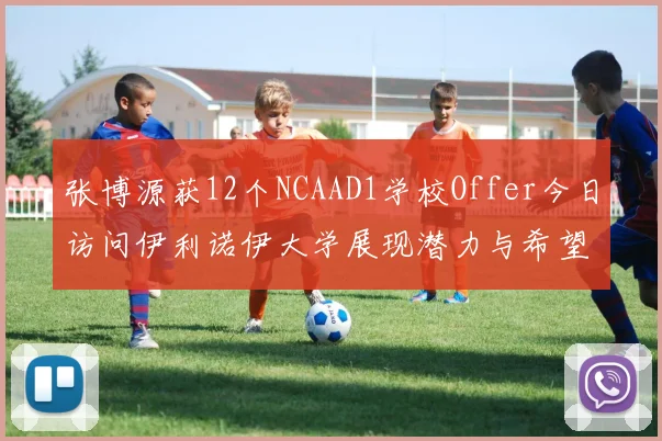 张博源获12个NCAAD1学校Offer今日访问伊利诺伊大学展现潜力与希望