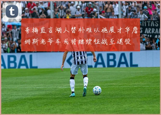 夸梅直言湖人替补难以施展才华詹姆斯老爷车或将继续征战至退役