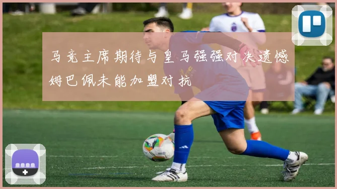 马竞主席期待与皇马强强对决遗憾姆巴佩未能加盟对抗