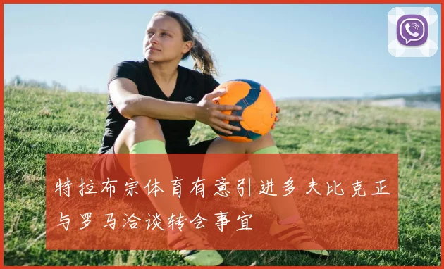 特拉布宗体育有意引进多夫比克正与罗马洽谈转会事宜