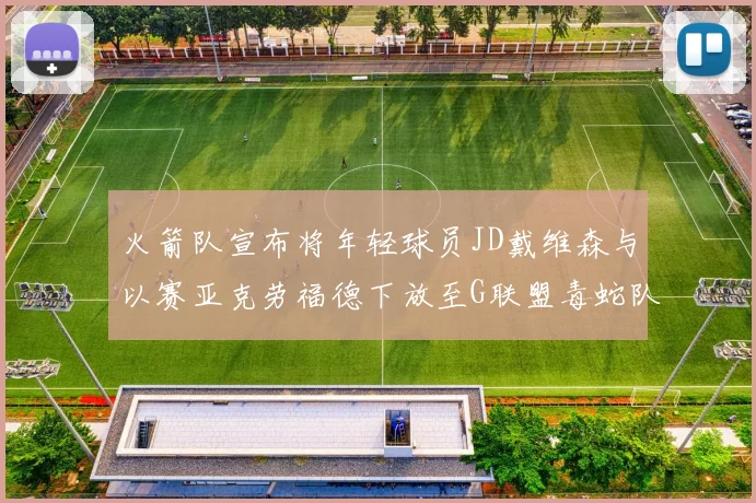 火箭队宣布将年轻球员JD戴维森与以赛亚克劳福德下放至G联盟毒蛇队进行锻炼
