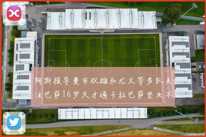 阿斯报导曼市双雄和尤文等多队关注巴萨16岁天才通卡拉巴萨坚决不放人