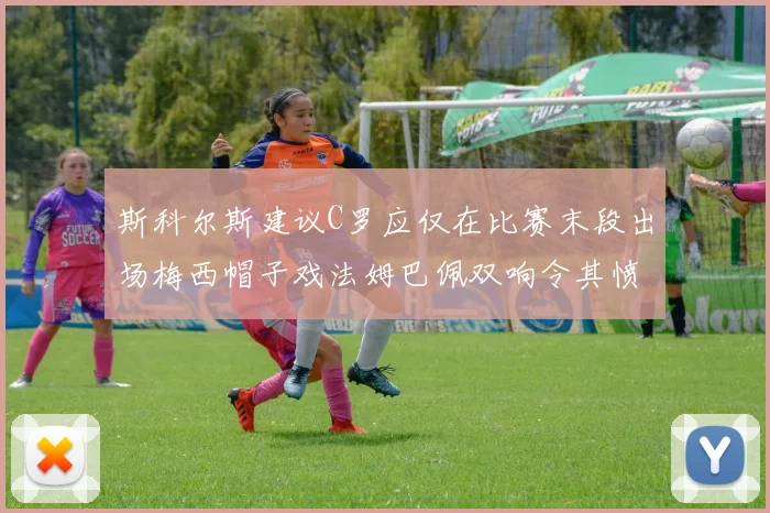 斯科尔斯建议C罗应仅在比赛末段出场梅西帽子戏法姆巴佩双响令其愤怒