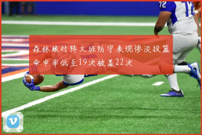 森林狼对阵文班防守表现惨淡投篮命中率低至19次被盖22次