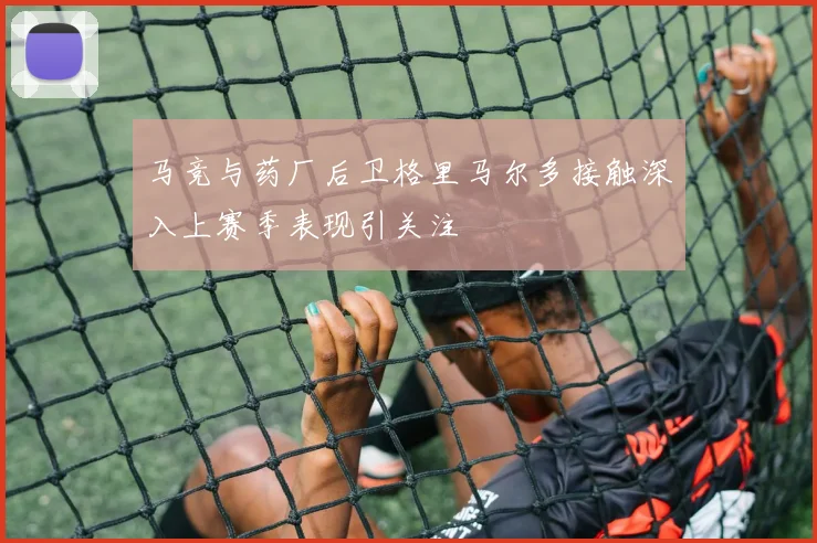 马竞与药厂后卫格里马尔多接触深入上赛季表现引关注