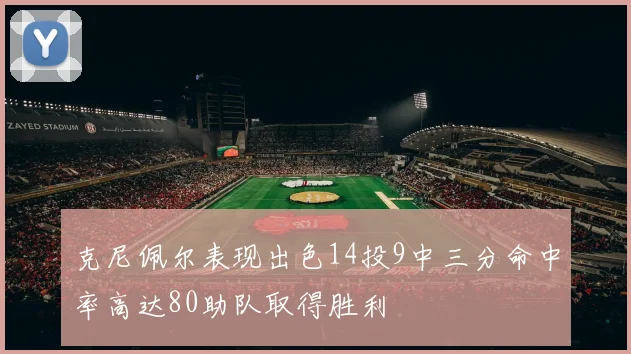 克尼佩尔表现出色14投9中三分命中率高达80助队取得胜利