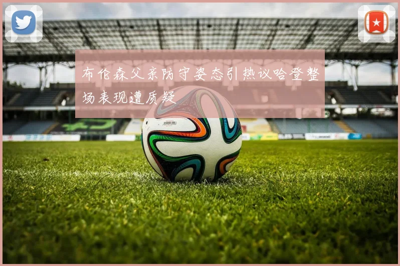 布伦森父亲防守姿态引热议哈登整场表现遭质疑